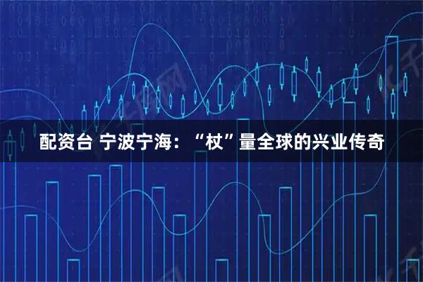 配资台 宁波宁海：“杖”量全球的兴业传奇