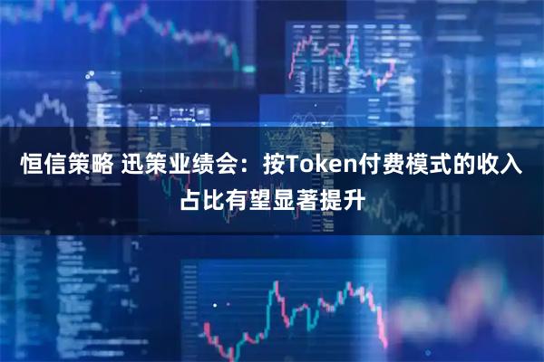 恒信策略 迅策业绩会：按Token付费模式的收入占比有望显著提升