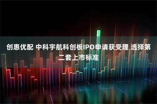 创惠优配 中科宇航科创板IPO申请获受理 选择第二套上市标准