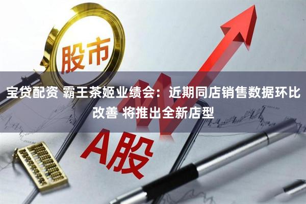宝贷配资 霸王茶姬业绩会：近期同店销售数据环比改善 将推出全新店型