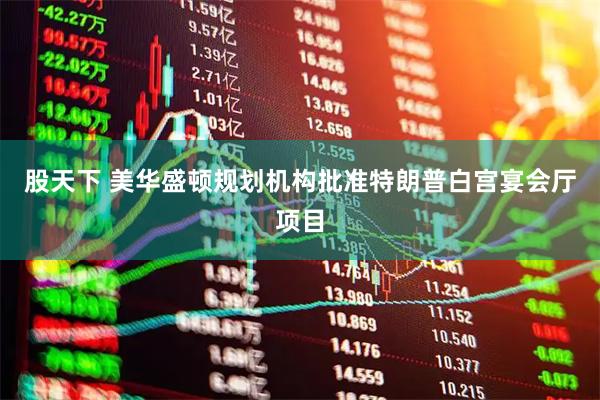 股天下 美华盛顿规划机构批准特朗普白宫宴会厅项目