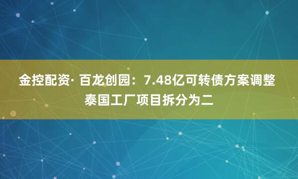 金控配资· 百龙创园:7.48亿可转债方案调整 泰国工厂项目拆分为二