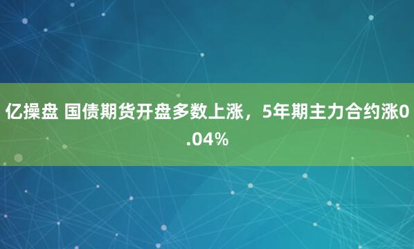 亿操盘 国债期货开盘多数上涨，5年期主力合约涨0.04%