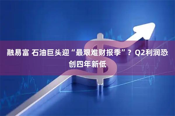 融易富 石油巨头迎“最艰难财报季”？Q2利润恐创四年新低