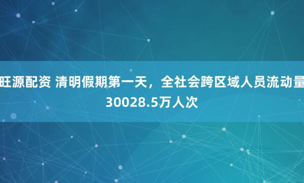 旺源配资 清明假期第一天，全社会跨区域人员流动量30028.5万人次