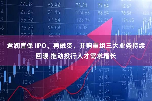 君润宜保 IPO、再融资、并购重组三大业务持续回暖 推动投行人才需求增长