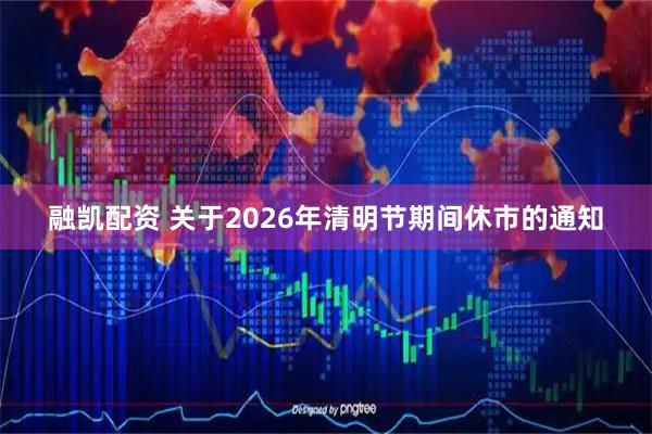 融凯配资 关于2026年清明节期间休市的通知