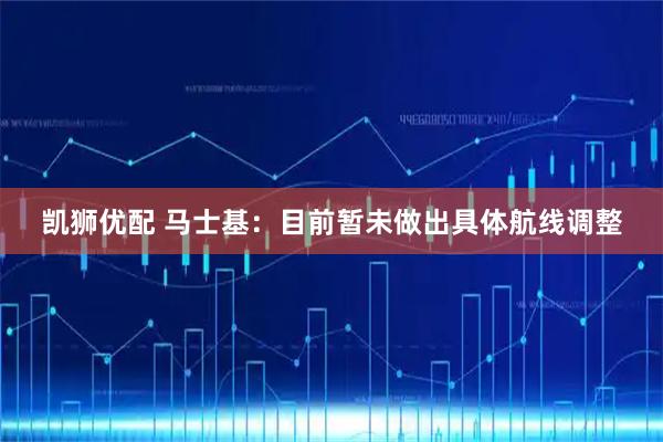 凯狮优配 马士基：目前暂未做出具体航线调整