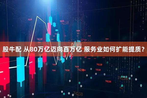 股牛配 从80万亿迈向百万亿 服务业如何扩能提质?