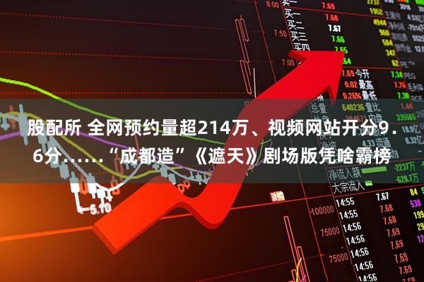 股配所 全网预约量超214万、视频网站开分9．6分……“成都造”《遮天》剧场版凭啥霸榜